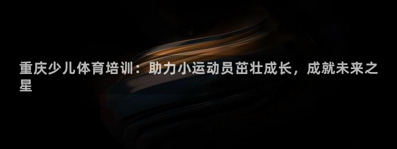 欧陆娱乐系统教程：重庆少儿体育培训：助力小运动员茁壮